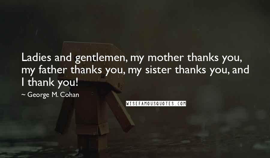 George M. Cohan Quotes: Ladies and gentlemen, my mother thanks you, my father thanks you, my sister thanks you, and I thank you!