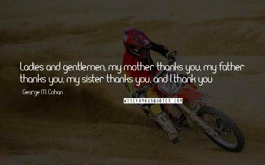 George M. Cohan Quotes: Ladies and gentlemen, my mother thanks you, my father thanks you, my sister thanks you, and I thank you!