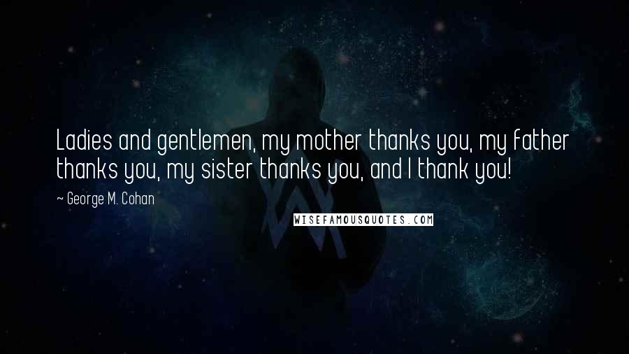 George M. Cohan Quotes: Ladies and gentlemen, my mother thanks you, my father thanks you, my sister thanks you, and I thank you!
