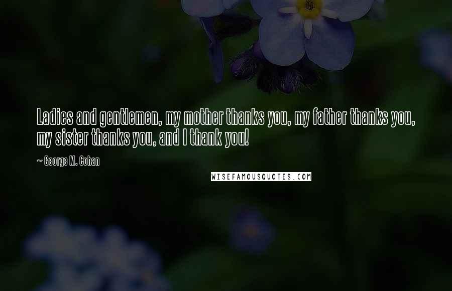 George M. Cohan Quotes: Ladies and gentlemen, my mother thanks you, my father thanks you, my sister thanks you, and I thank you!