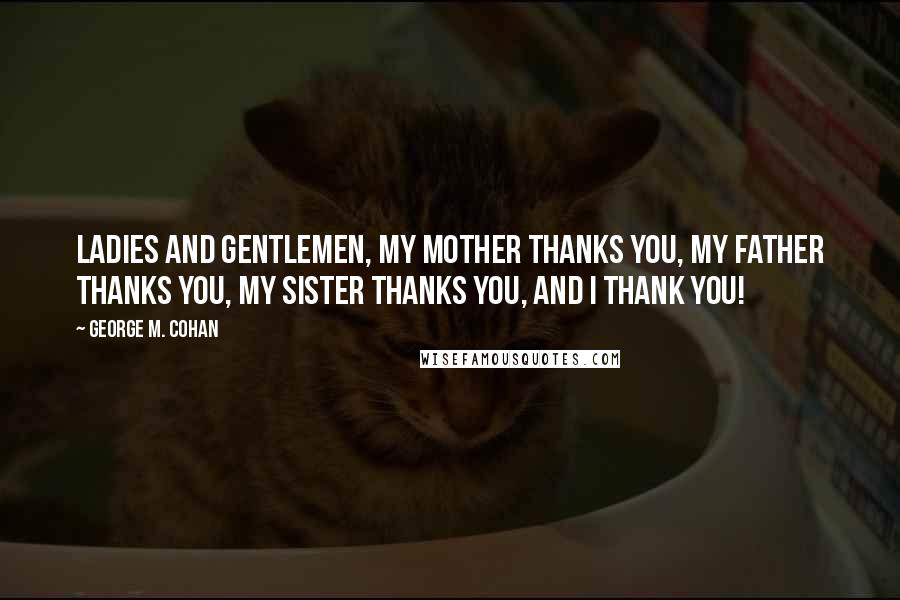 George M. Cohan Quotes: Ladies and gentlemen, my mother thanks you, my father thanks you, my sister thanks you, and I thank you!