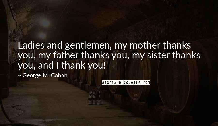 George M. Cohan Quotes: Ladies and gentlemen, my mother thanks you, my father thanks you, my sister thanks you, and I thank you!