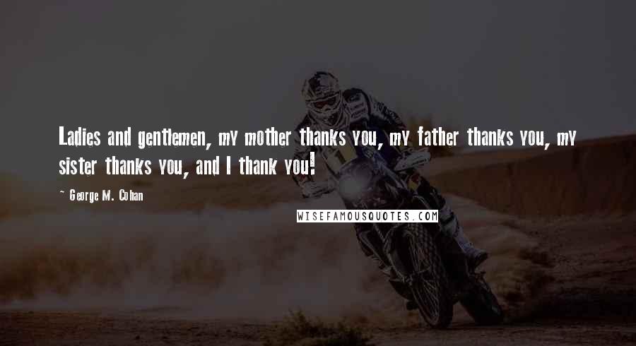 George M. Cohan Quotes: Ladies and gentlemen, my mother thanks you, my father thanks you, my sister thanks you, and I thank you!