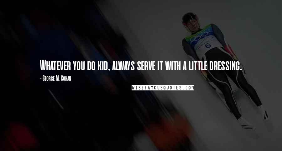 George M. Cohan Quotes: Whatever you do kid, always serve it with a little dressing.