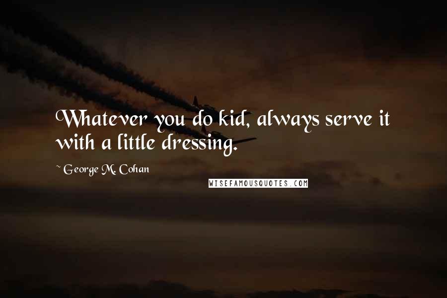 George M. Cohan Quotes: Whatever you do kid, always serve it with a little dressing.