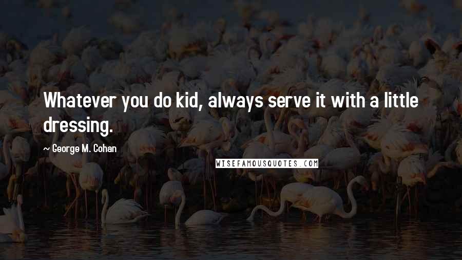 George M. Cohan Quotes: Whatever you do kid, always serve it with a little dressing.