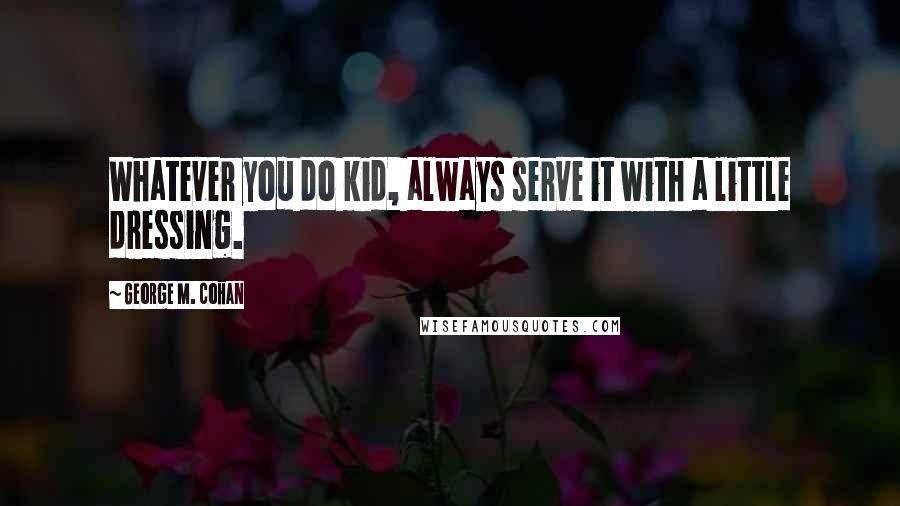 George M. Cohan Quotes: Whatever you do kid, always serve it with a little dressing.