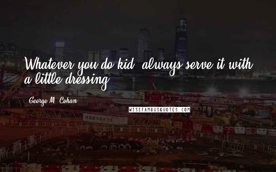 George M. Cohan Quotes: Whatever you do kid, always serve it with a little dressing.