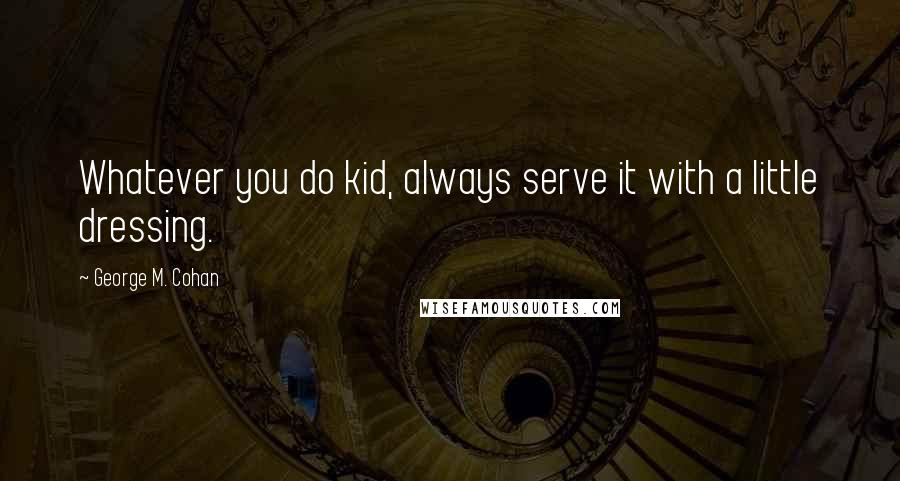 George M. Cohan Quotes: Whatever you do kid, always serve it with a little dressing.
