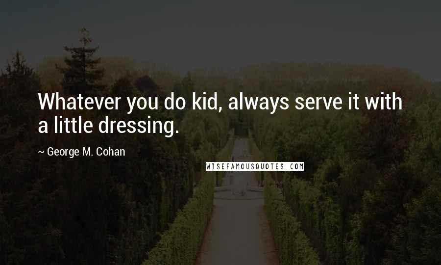 George M. Cohan Quotes: Whatever you do kid, always serve it with a little dressing.