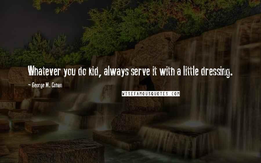 George M. Cohan Quotes: Whatever you do kid, always serve it with a little dressing.