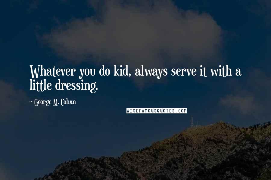 George M. Cohan Quotes: Whatever you do kid, always serve it with a little dressing.