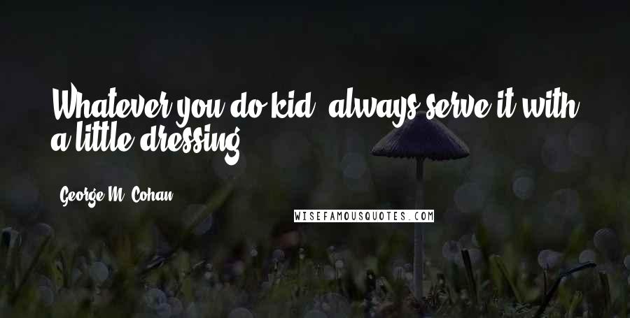 George M. Cohan Quotes: Whatever you do kid, always serve it with a little dressing.