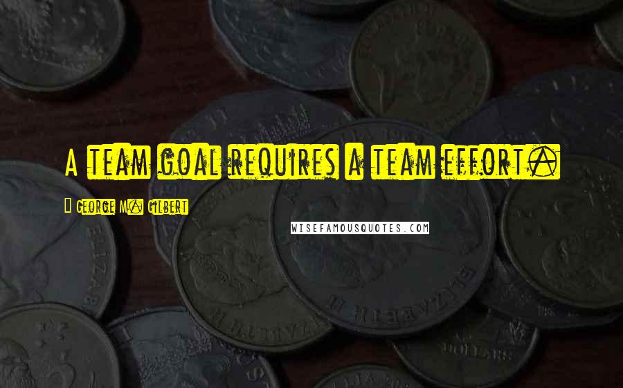 George M. Gilbert Quotes: A team goal requires a team effort.