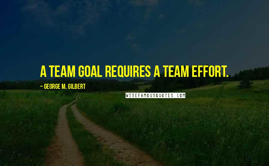 George M. Gilbert Quotes: A team goal requires a team effort.