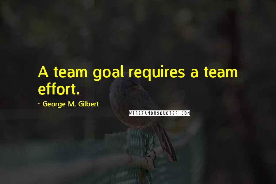 George M. Gilbert Quotes: A team goal requires a team effort.