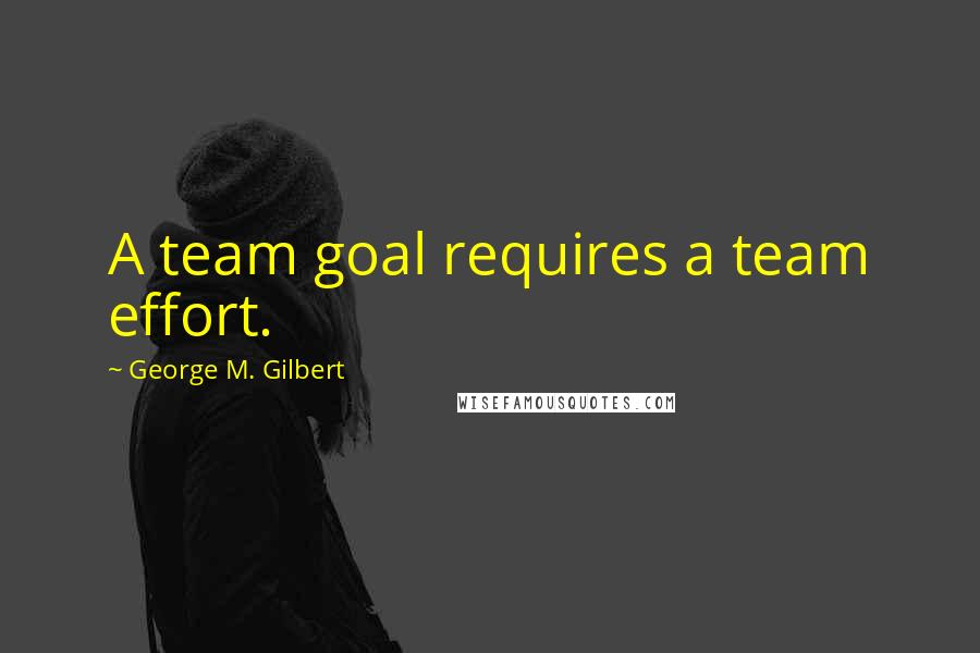 George M. Gilbert Quotes: A team goal requires a team effort.