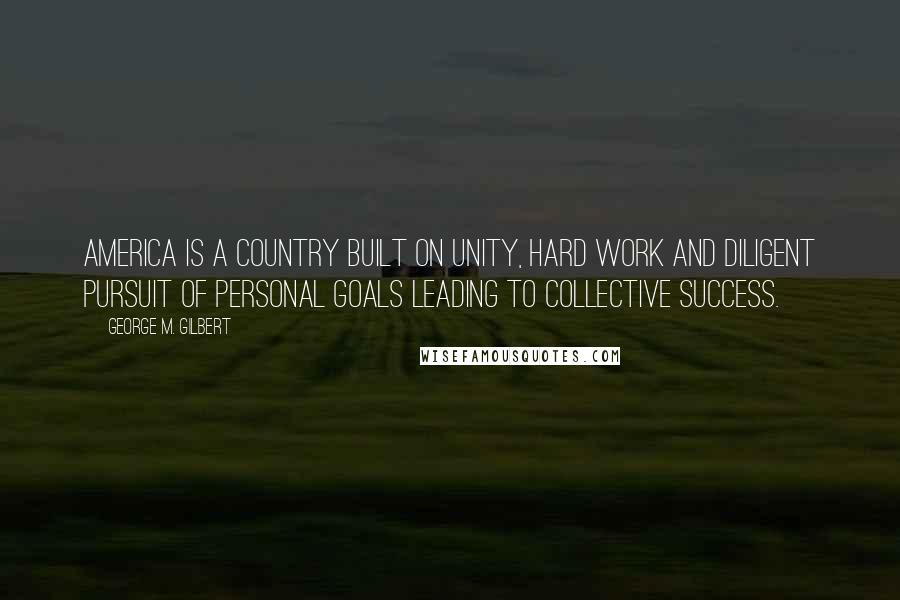 George M. Gilbert Quotes: America is a country built on unity, hard work and diligent pursuit of personal goals leading to collective success.