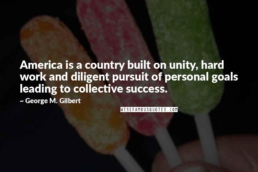 George M. Gilbert Quotes: America is a country built on unity, hard work and diligent pursuit of personal goals leading to collective success.