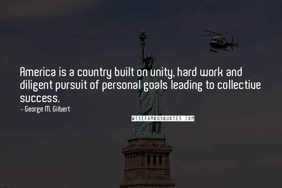 George M. Gilbert Quotes: America is a country built on unity, hard work and diligent pursuit of personal goals leading to collective success.