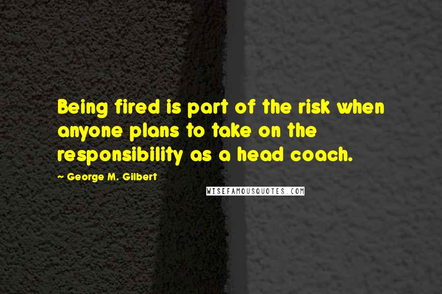 George M. Gilbert Quotes: Being fired is part of the risk when anyone plans to take on the responsibility as a head coach.