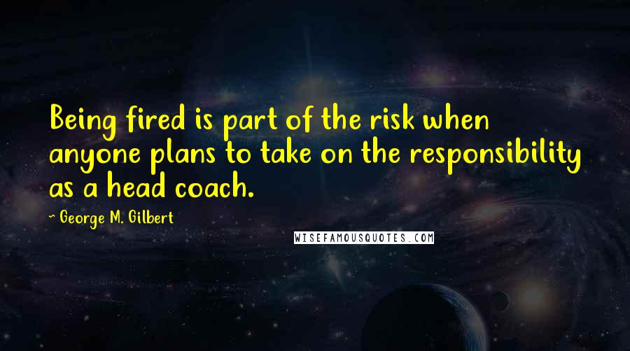 George M. Gilbert Quotes: Being fired is part of the risk when anyone plans to take on the responsibility as a head coach.