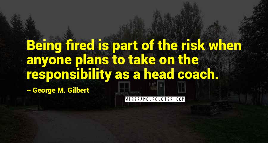 George M. Gilbert Quotes: Being fired is part of the risk when anyone plans to take on the responsibility as a head coach.