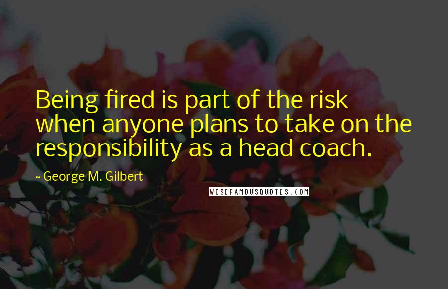 George M. Gilbert Quotes: Being fired is part of the risk when anyone plans to take on the responsibility as a head coach.