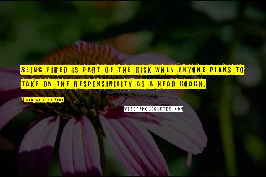 George M. Gilbert Quotes: Being fired is part of the risk when anyone plans to take on the responsibility as a head coach.