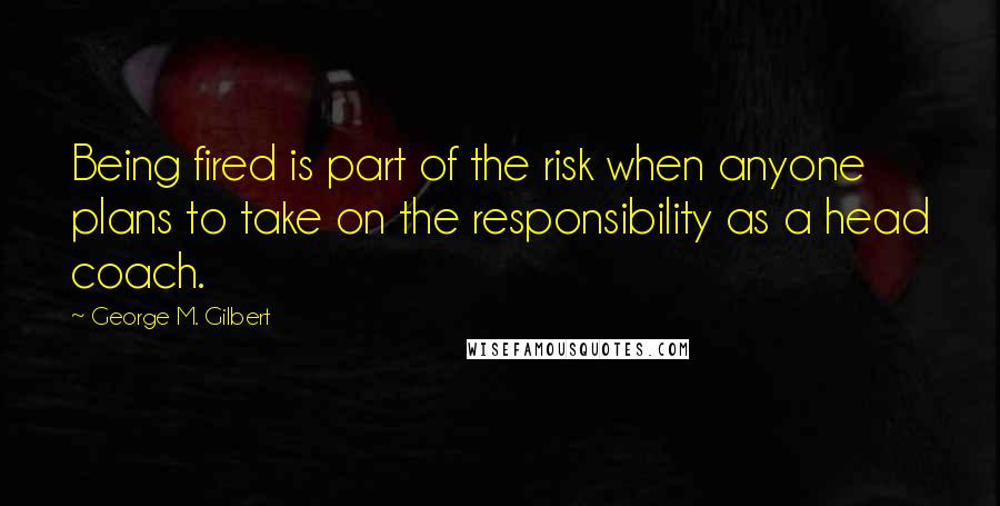 George M. Gilbert Quotes: Being fired is part of the risk when anyone plans to take on the responsibility as a head coach.