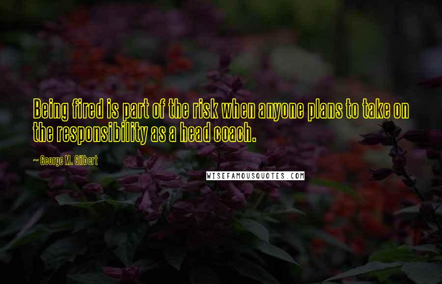 George M. Gilbert Quotes: Being fired is part of the risk when anyone plans to take on the responsibility as a head coach.