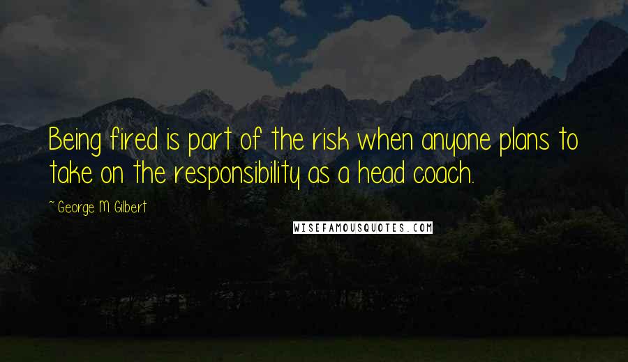 George M. Gilbert Quotes: Being fired is part of the risk when anyone plans to take on the responsibility as a head coach.
