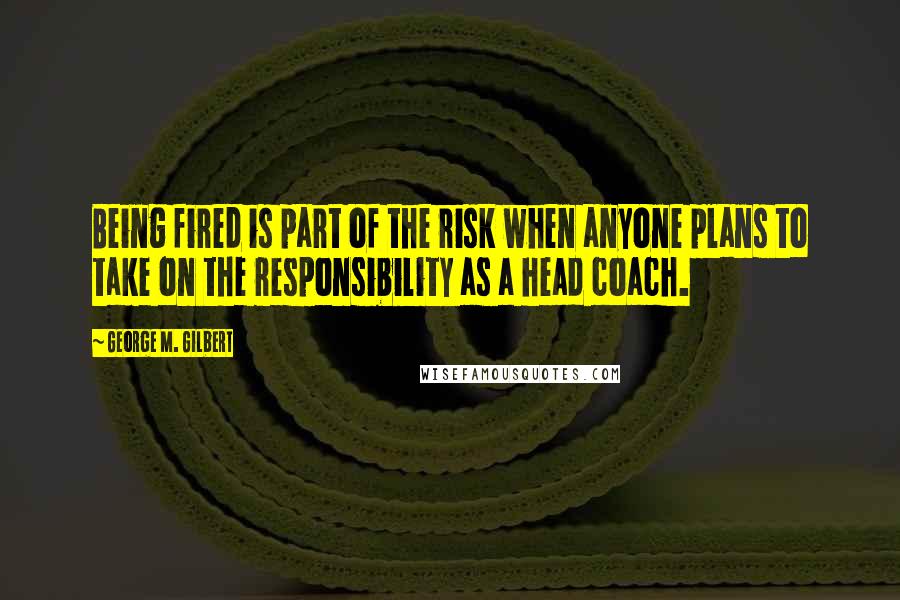 George M. Gilbert Quotes: Being fired is part of the risk when anyone plans to take on the responsibility as a head coach.