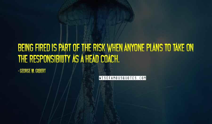 George M. Gilbert Quotes: Being fired is part of the risk when anyone plans to take on the responsibility as a head coach.