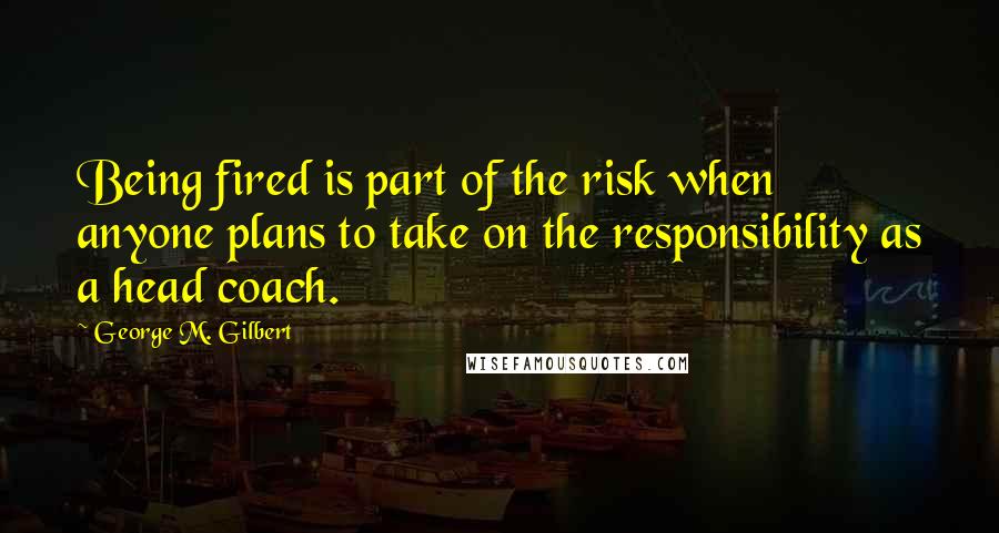 George M. Gilbert Quotes: Being fired is part of the risk when anyone plans to take on the responsibility as a head coach.