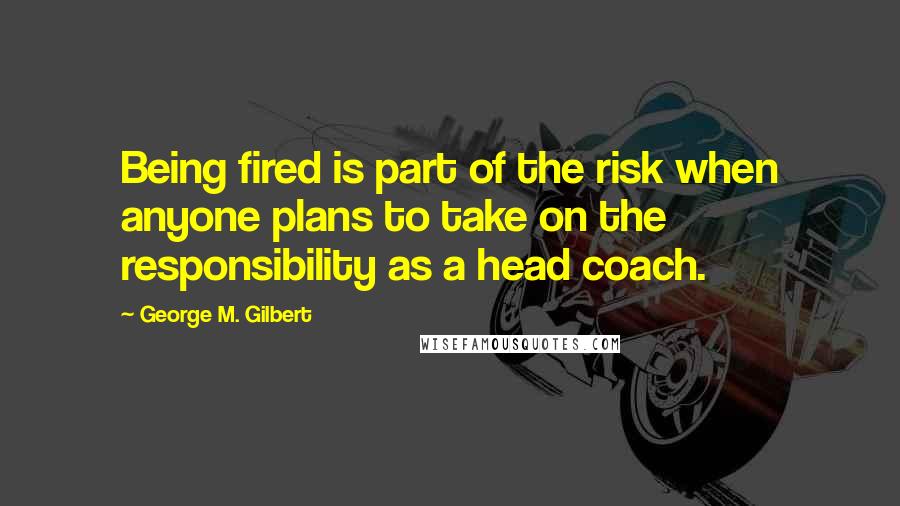 George M. Gilbert Quotes: Being fired is part of the risk when anyone plans to take on the responsibility as a head coach.