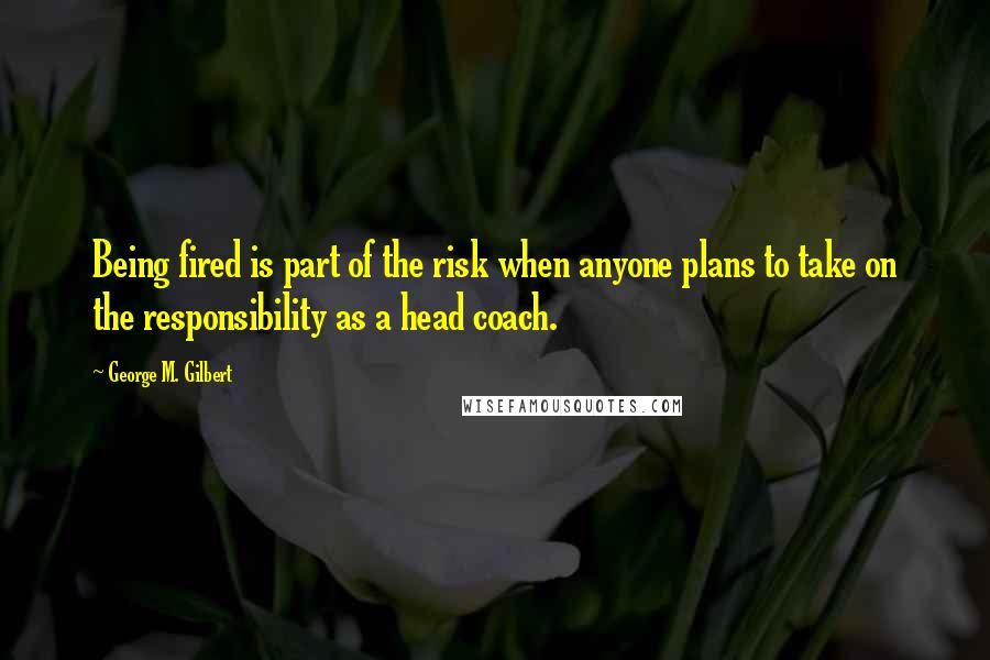 George M. Gilbert Quotes: Being fired is part of the risk when anyone plans to take on the responsibility as a head coach.
