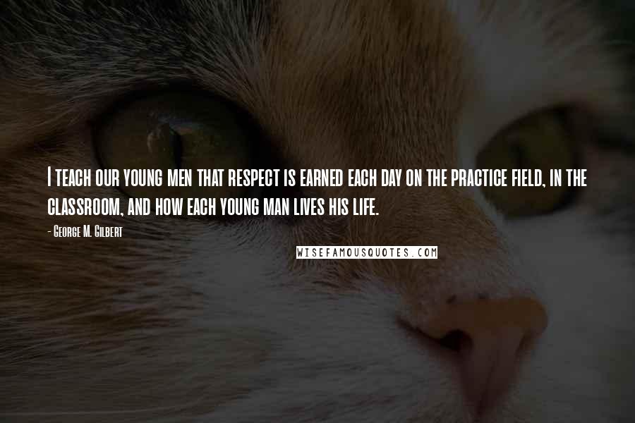 George M. Gilbert Quotes: I teach our young men that respect is earned each day on the practice field, in the classroom, and how each young man lives his life.