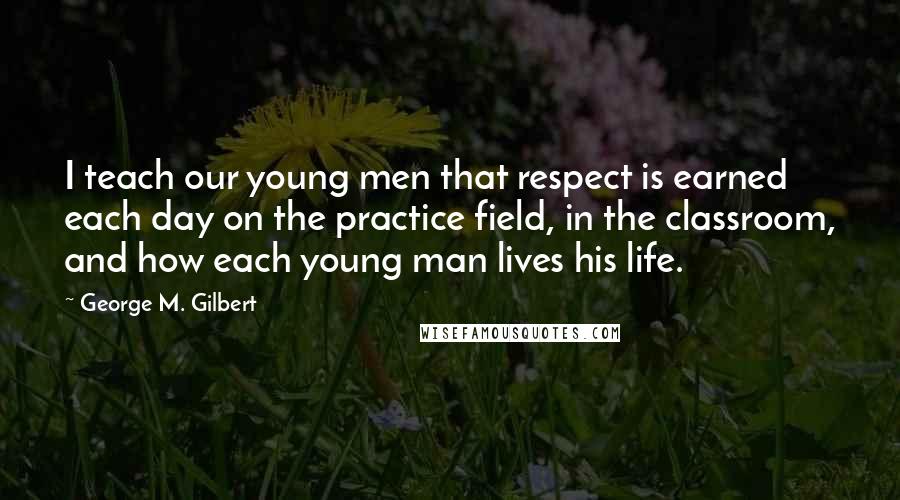George M. Gilbert Quotes: I teach our young men that respect is earned each day on the practice field, in the classroom, and how each young man lives his life.
