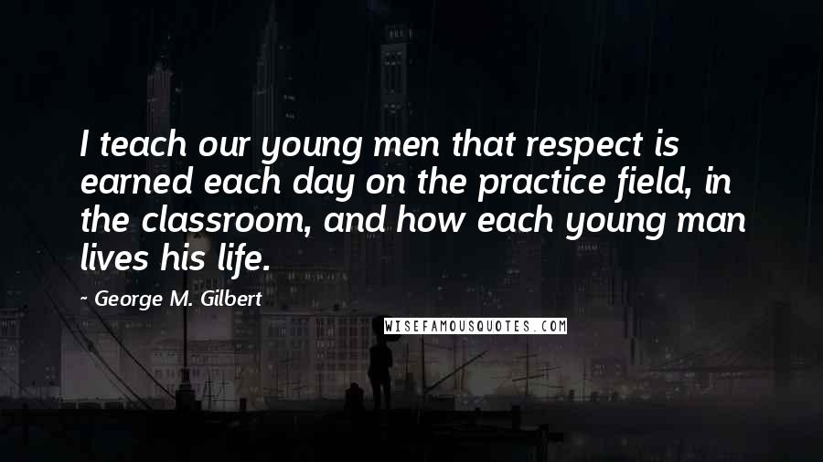 George M. Gilbert Quotes: I teach our young men that respect is earned each day on the practice field, in the classroom, and how each young man lives his life.