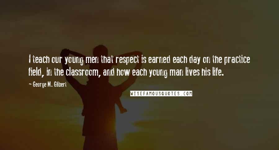 George M. Gilbert Quotes: I teach our young men that respect is earned each day on the practice field, in the classroom, and how each young man lives his life.