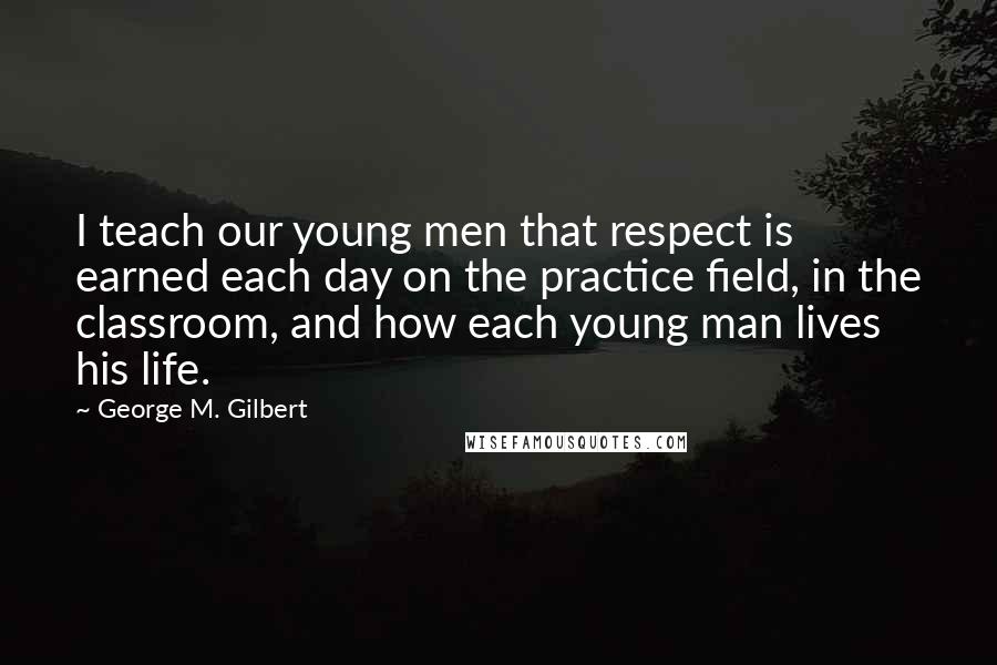George M. Gilbert Quotes: I teach our young men that respect is earned each day on the practice field, in the classroom, and how each young man lives his life.