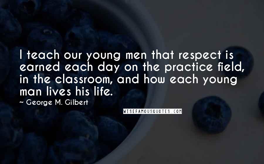 George M. Gilbert Quotes: I teach our young men that respect is earned each day on the practice field, in the classroom, and how each young man lives his life.