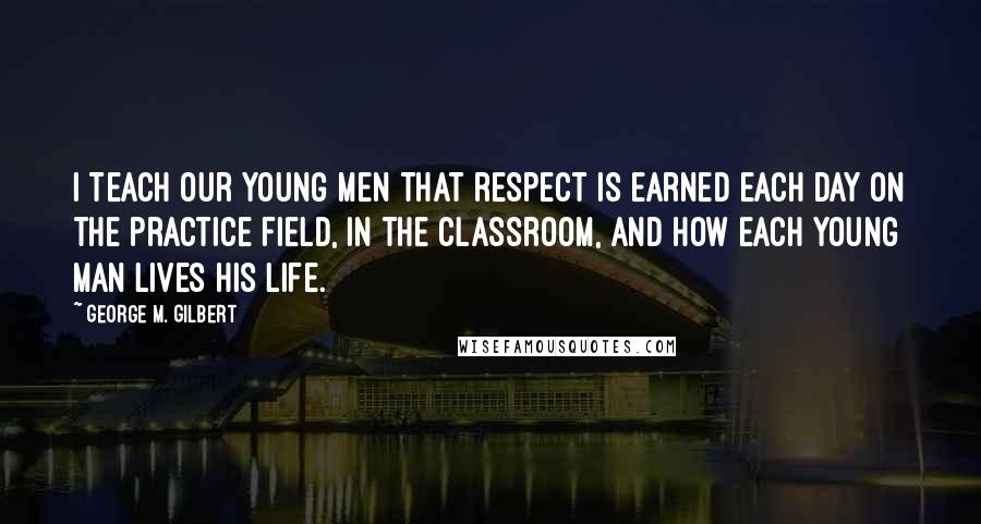 George M. Gilbert Quotes: I teach our young men that respect is earned each day on the practice field, in the classroom, and how each young man lives his life.