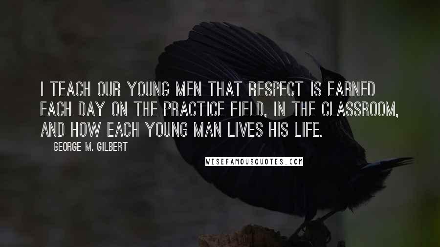 George M. Gilbert Quotes: I teach our young men that respect is earned each day on the practice field, in the classroom, and how each young man lives his life.