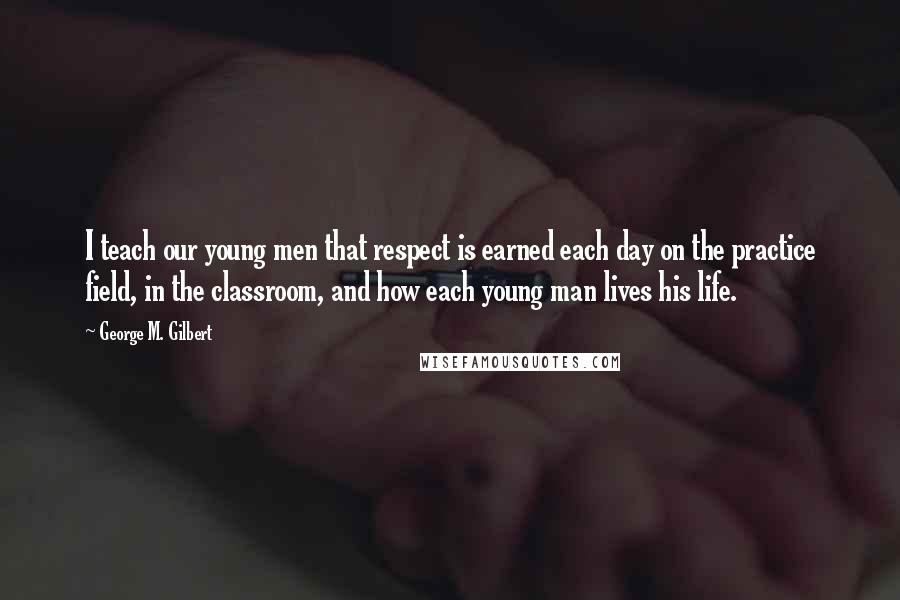 George M. Gilbert Quotes: I teach our young men that respect is earned each day on the practice field, in the classroom, and how each young man lives his life.