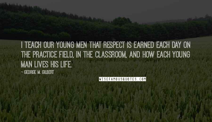 George M. Gilbert Quotes: I teach our young men that respect is earned each day on the practice field, in the classroom, and how each young man lives his life.