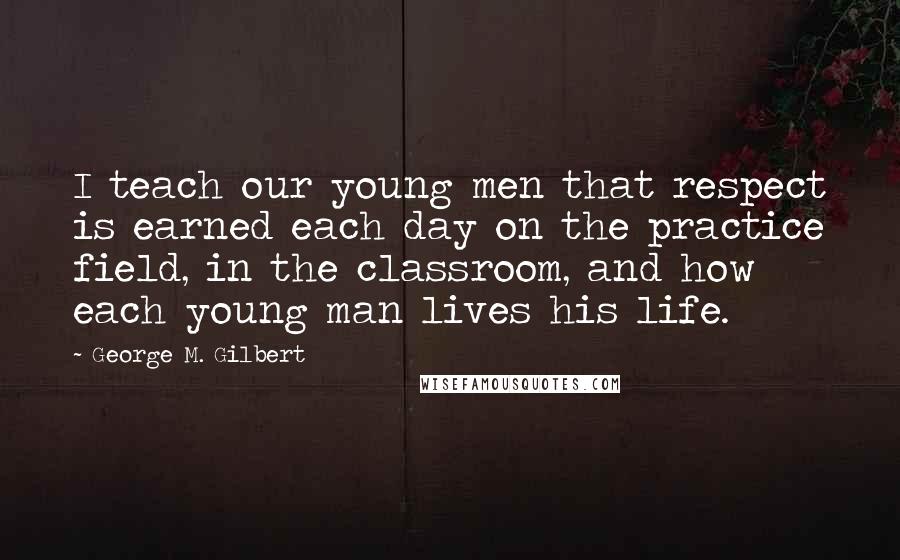 George M. Gilbert Quotes: I teach our young men that respect is earned each day on the practice field, in the classroom, and how each young man lives his life.