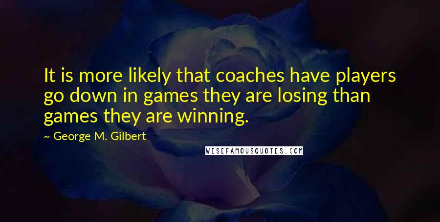 George M. Gilbert Quotes: It is more likely that coaches have players go down in games they are losing than games they are winning.