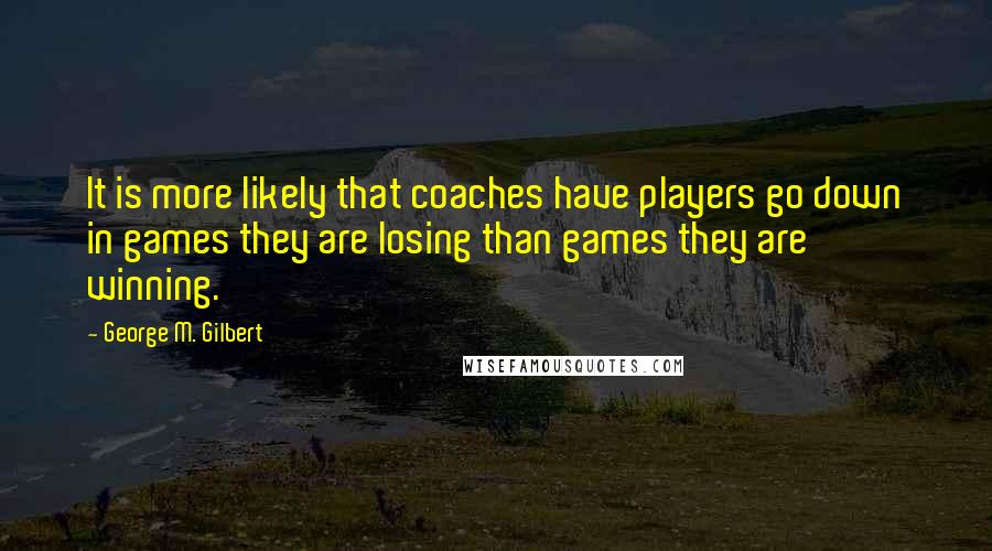 George M. Gilbert Quotes: It is more likely that coaches have players go down in games they are losing than games they are winning.